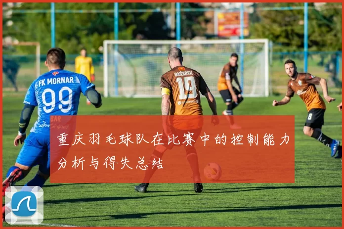 重庆羽毛球队在比赛中的控制能力分析与得失总结