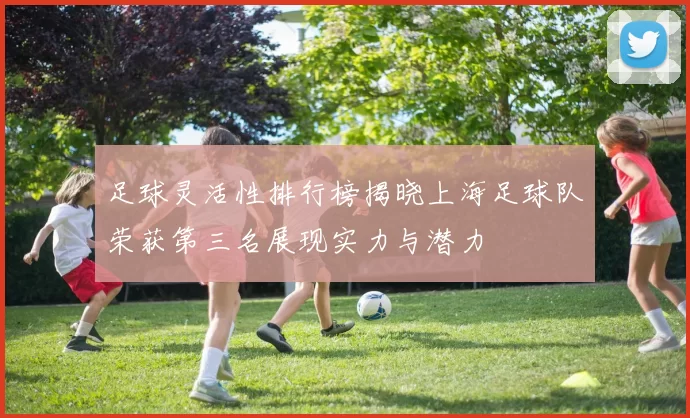 足球灵活性排行榜揭晓上海足球队荣获第三名展现实力与潜力