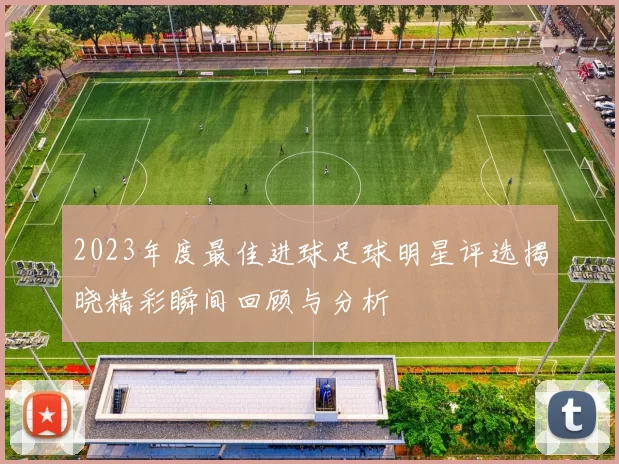 2023年度最佳进球足球明星评选揭晓精彩瞬间回顾与分析