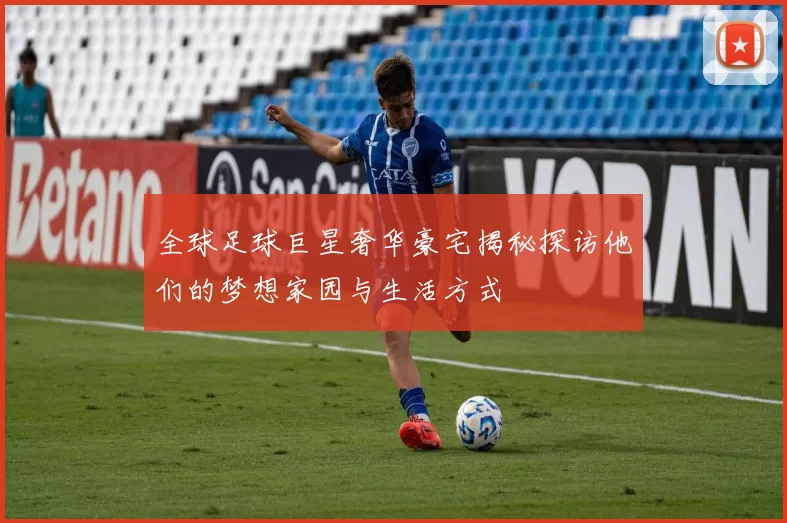全球足球巨星奢华豪宅揭秘探访他们的梦想家园与生活方式