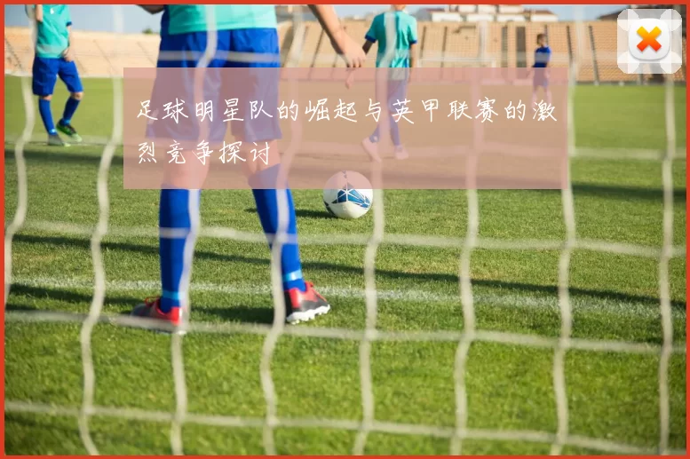 足球明星队的崛起与英甲联赛的激烈竞争探讨