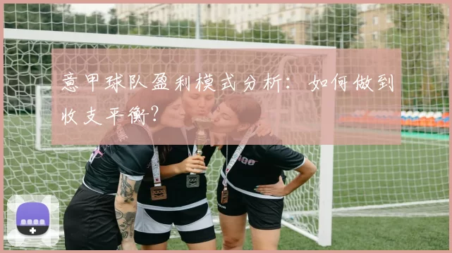 意甲球队盈利模式分析：如何做到收支平衡？
