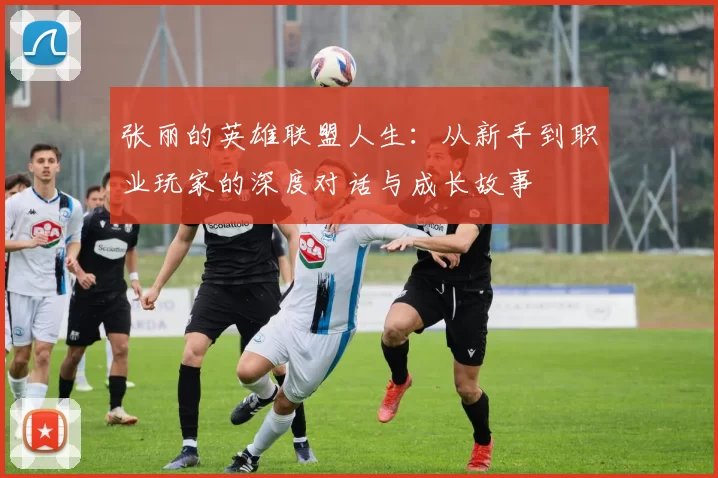 张丽的英雄联盟人生：从新手到职业玩家的深度对话与成长故事