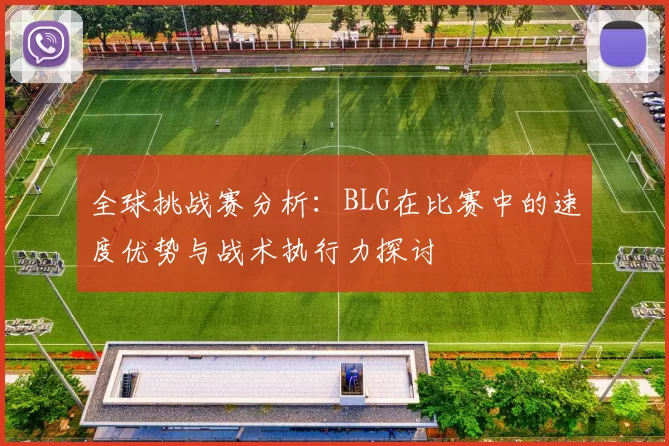 全球挑战赛分析：BLG在比赛中的速度优势与战术执行力探讨