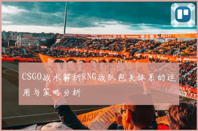 CSGO战术解析RNG战队包夹体系的运用与策略分析