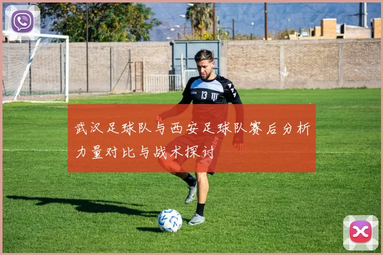 武汉足球队与西安足球队赛后分析力量对比与战术探讨