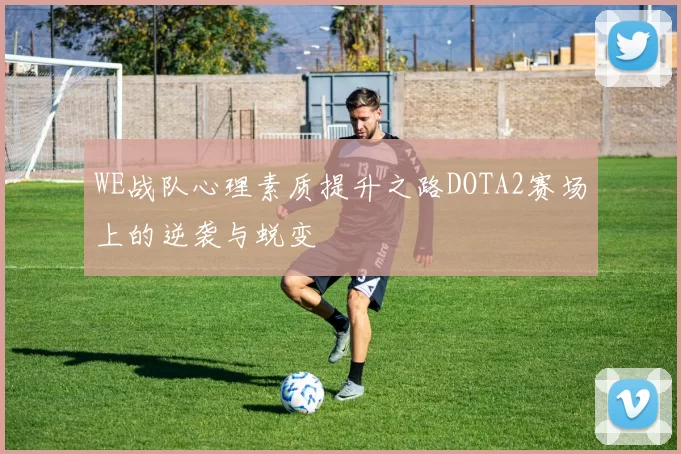 WE战队心理素质提升之路DOTA2赛场上的逆袭与蜕变