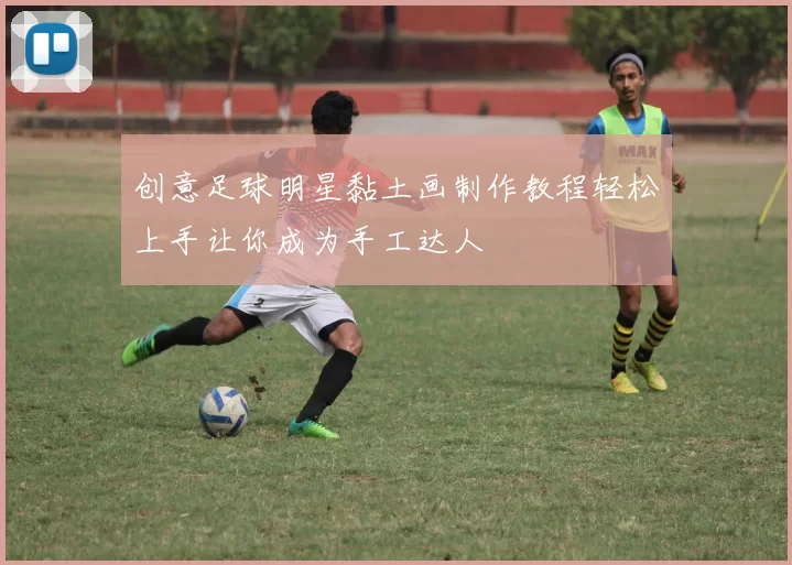 创意足球明星黏土画制作教程轻松上手让你成为手工达人