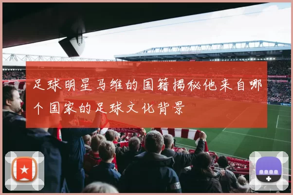 足球明星马维的国籍揭秘他来自哪个国家的足球文化背景