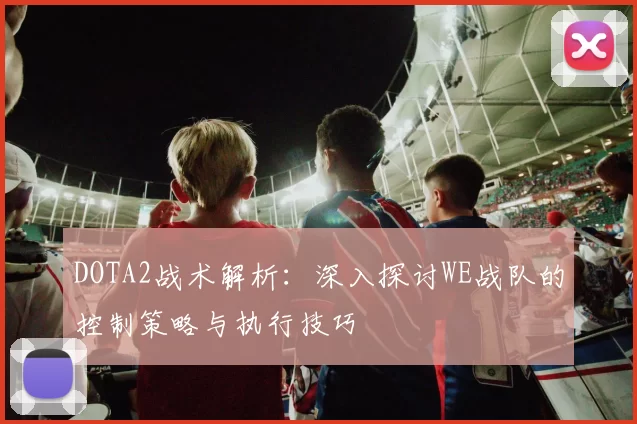 DOTA2战术解析：深入探讨WE战队的控制策略与执行技巧