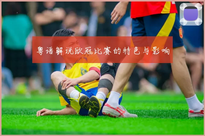 粤语解说欧冠比赛的特色与影响