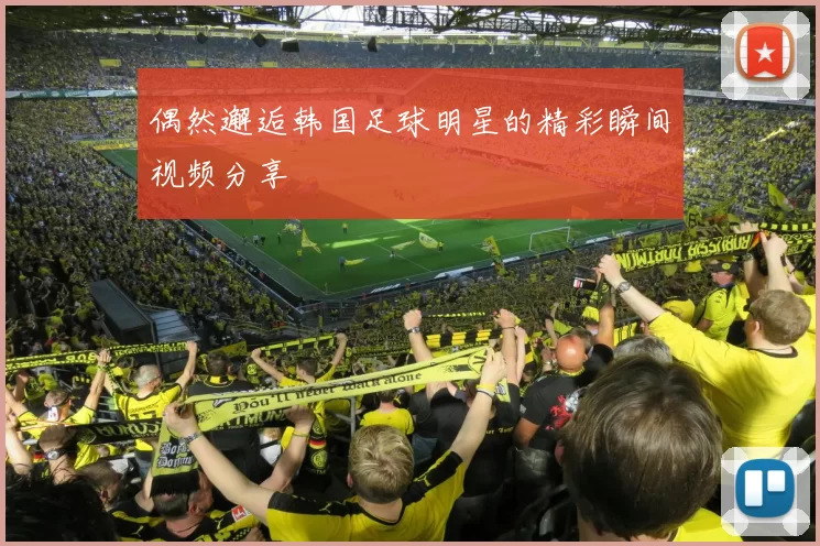 偶然邂逅韩国足球明星的精彩瞬间视频分享