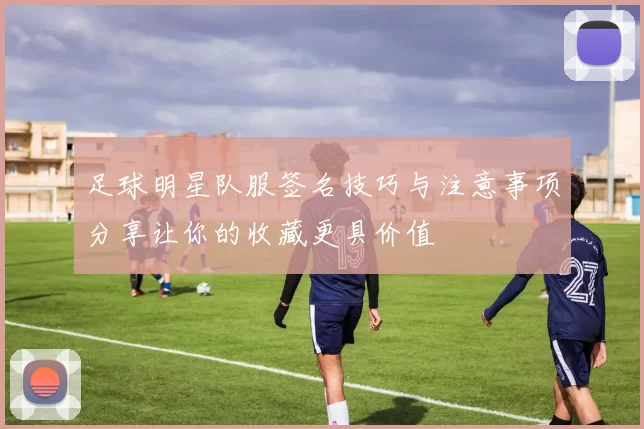 足球明星队服签名技巧与注意事项分享让你的收藏更具价值