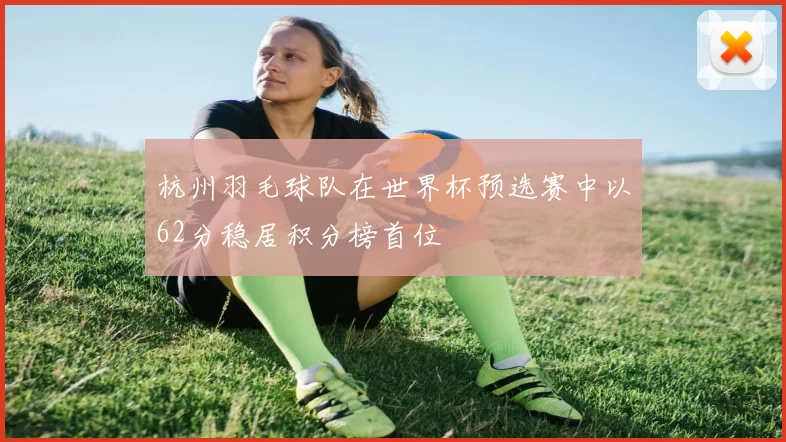 杭州羽毛球队在世界杯预选赛中以62分稳居积分榜首位