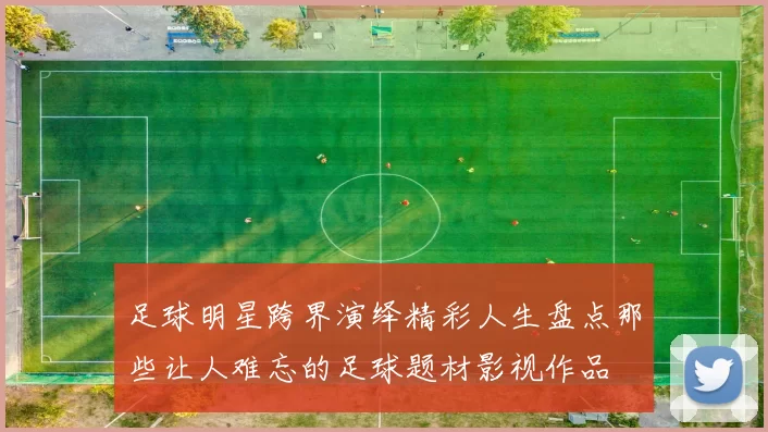 足球明星跨界演绎精彩人生盘点那些让人难忘的足球题材影视作品
