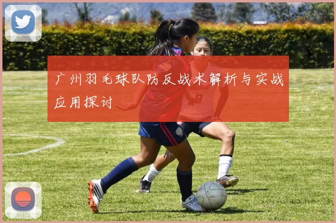 广州羽毛球队防反战术解析与实战应用探讨
