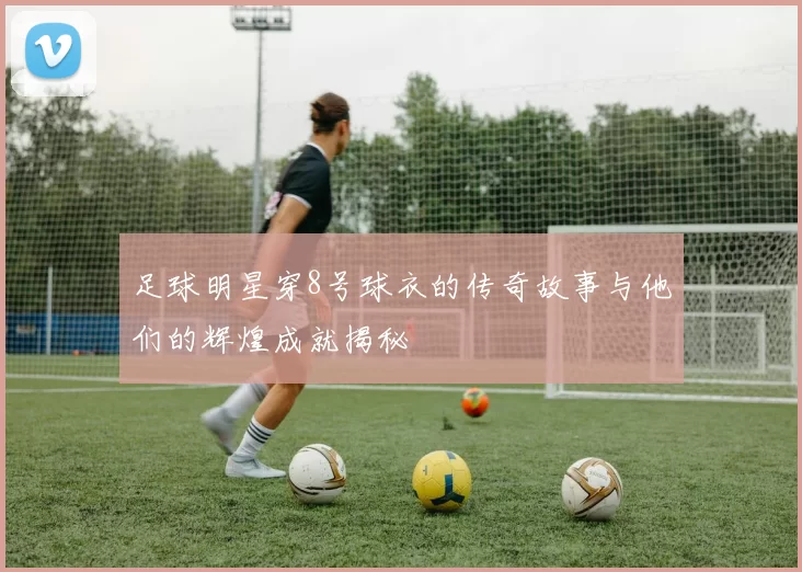 足球明星穿8号球衣的传奇故事与他们的辉煌成就揭秘