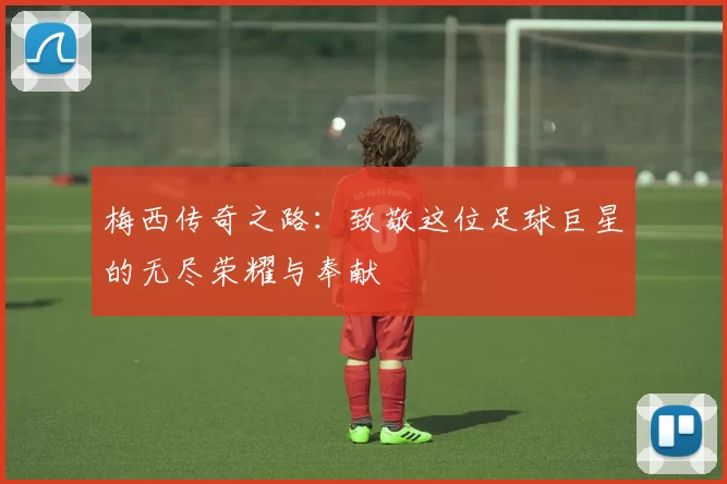 梅西传奇之路：致敬这位足球巨星的无尽荣耀与奉献