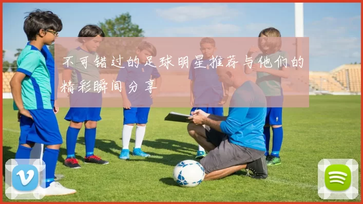 不可错过的足球明星推荐与他们的精彩瞬间分享