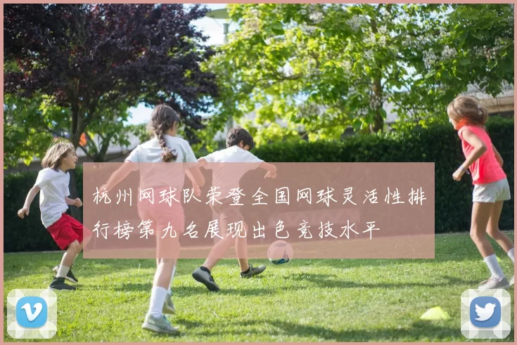 杭州网球队荣登全国网球灵活性排行榜第九名展现出色竞技水平