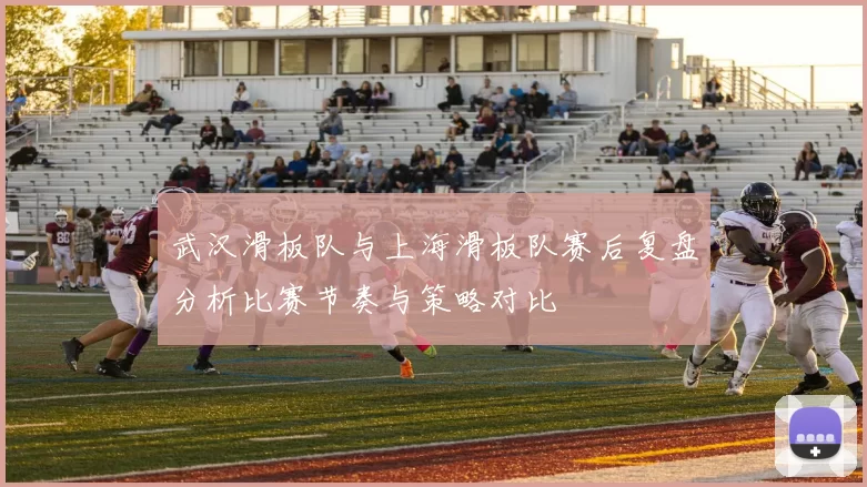 武汉滑板队与上海滑板队赛后复盘分析比赛节奏与策略对比