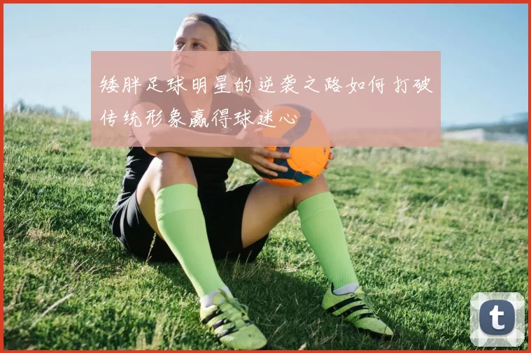 矮胖足球明星的逆袭之路如何打破传统形象赢得球迷心