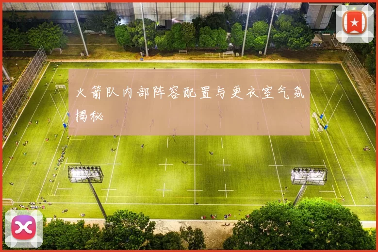 火箭队内部阵容配置与更衣室气氛揭秘