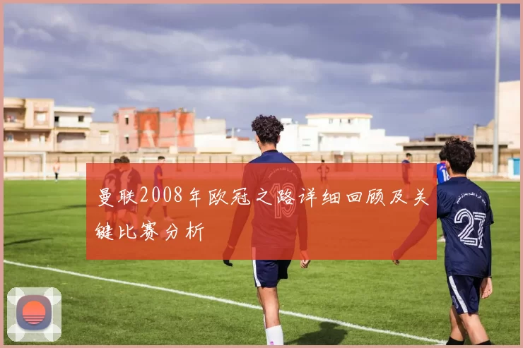 曼联2008年欧冠之路详细回顾及关键比赛分析