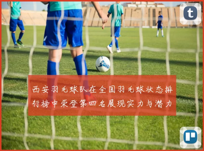 西安羽毛球队在全国羽毛球状态排行榜中荣登第四名展现实力与潜力