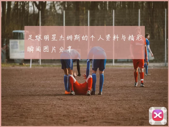 足球明星杰姆斯的个人资料与精彩瞬间图片分享